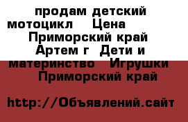 продам детский мотоцикл  › Цена ­ 3 000 - Приморский край, Артем г. Дети и материнство » Игрушки   . Приморский край